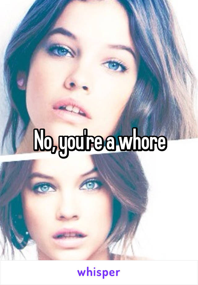No, you're a whore