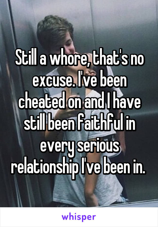 Still a whore, that's no excuse. I've been cheated on and I have still been faithful in every serious relationship I've been in. 