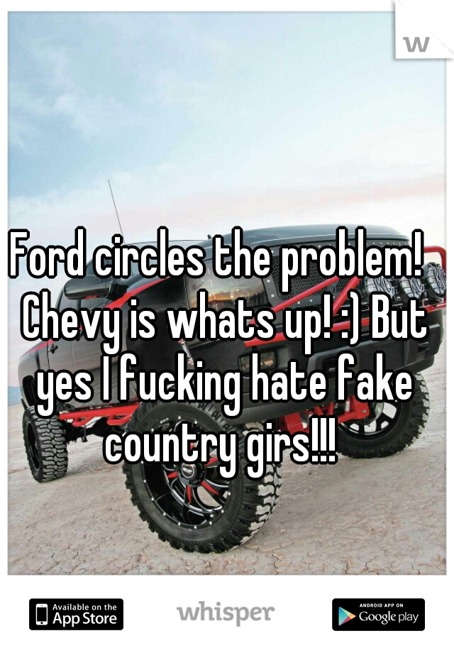 Ford circles the problem!  Chevy is whats up! :) But yes I fucking hate fake country girs!!! 