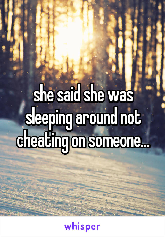 she said she was sleeping around not cheating on someone...