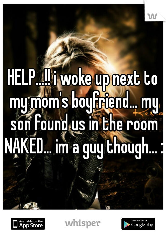 HELP...!! i woke up next to my mom's boyfriend... my son found us in the room NAKED... im a guy though... :/