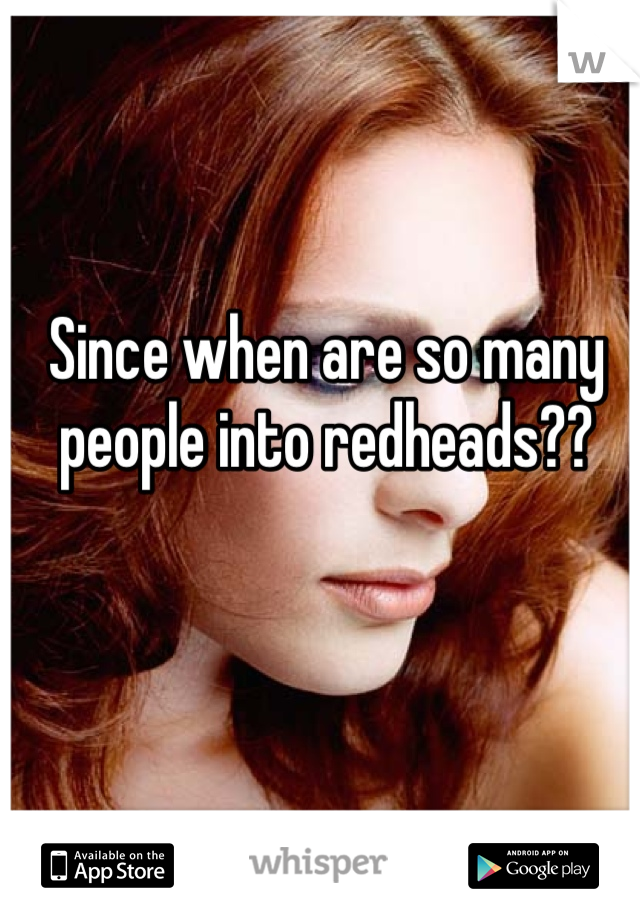 Since when are so many people into redheads??