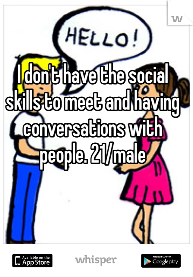 I don't have the social skills to meet and having conversations with people. 21/male