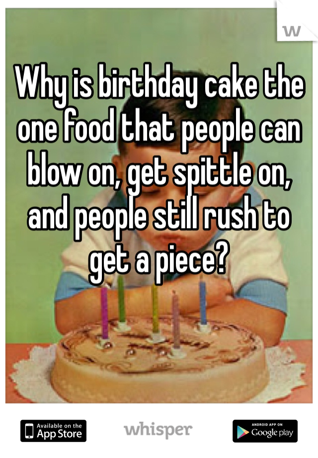 Why is birthday cake the one food that people can blow on, get spittle on, and people still rush to get a piece? 