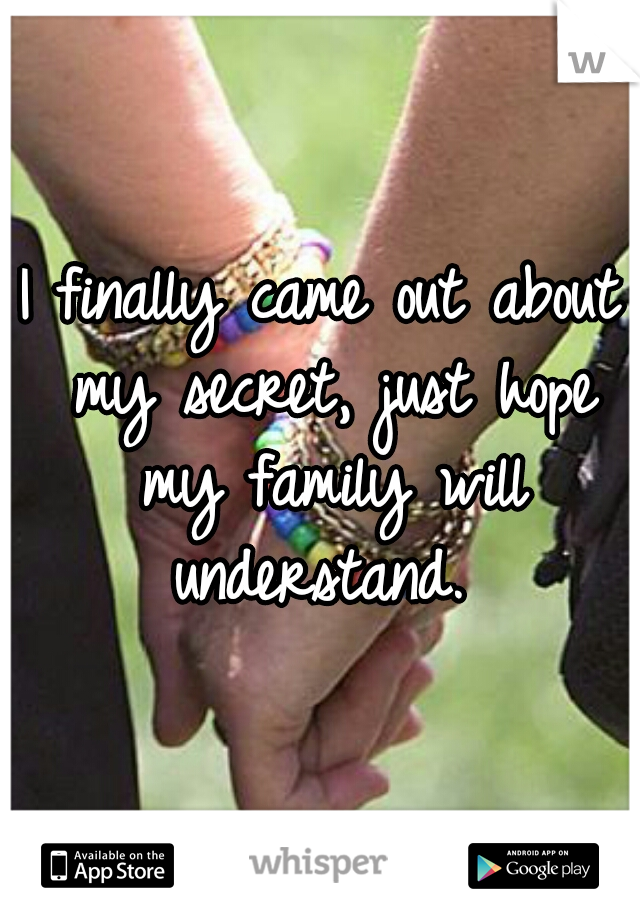 I finally came out about my secret, just hope my family will understand. 