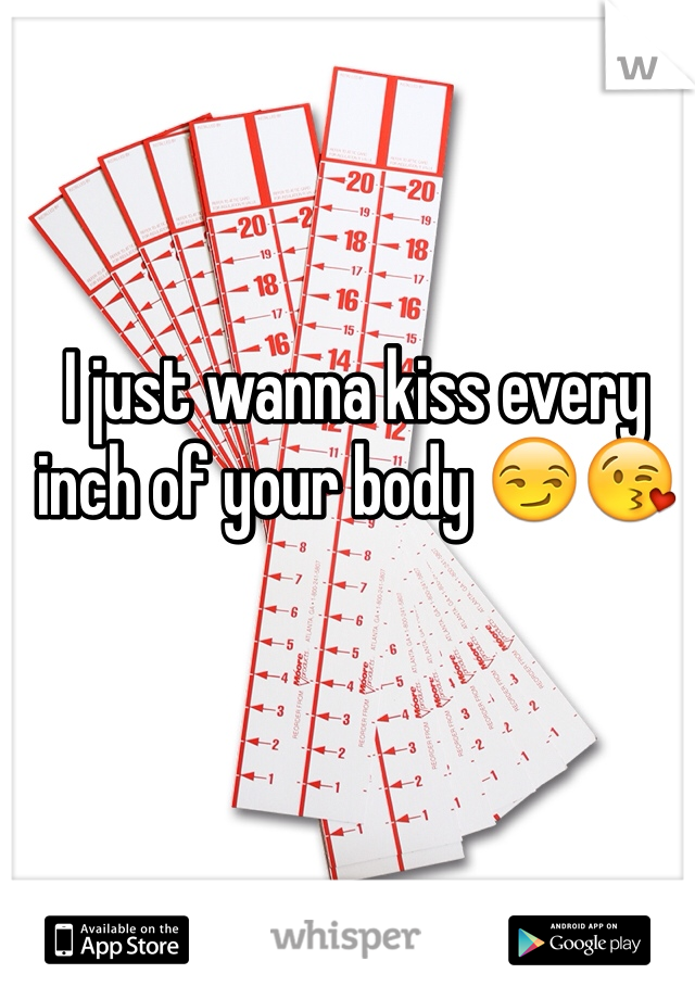 I just wanna kiss every inch of your body 😏😘