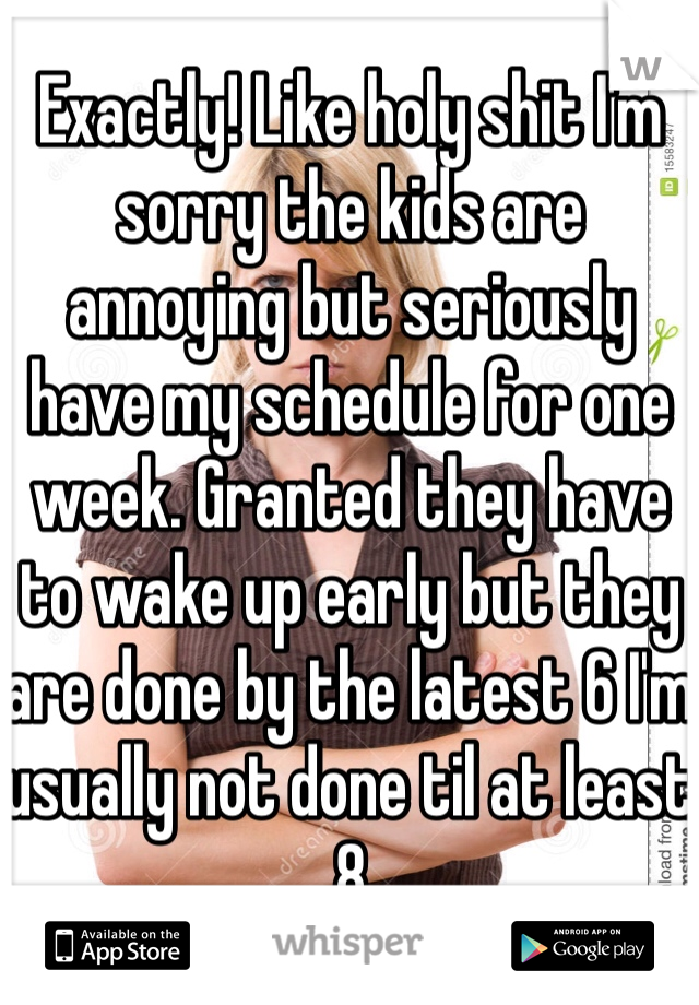 Exactly! Like holy shit I'm sorry the kids are annoying but seriously have my schedule for one week. Granted they have to wake up early but they are done by the latest 6 I'm usually not done til at least 8