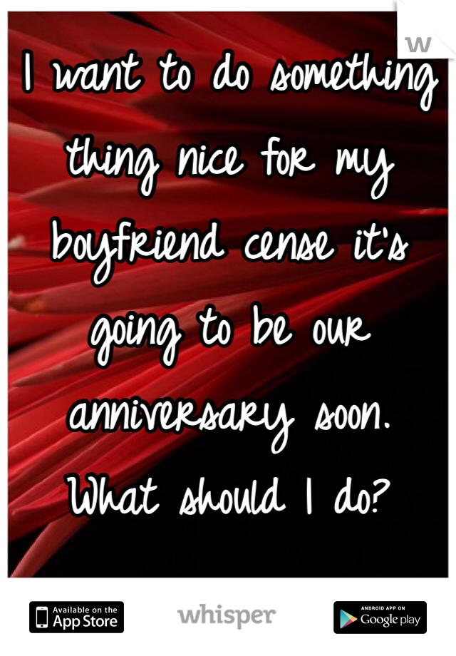 I want to do something thing nice for my boyfriend cense it's going to be our anniversary soon.
What should I do? 