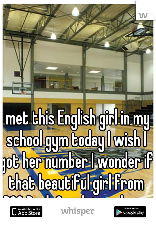 I met this English girl in my school gym today I wish I got her number I wonder if that beautiful girl from PCC Rock Creek is on here.