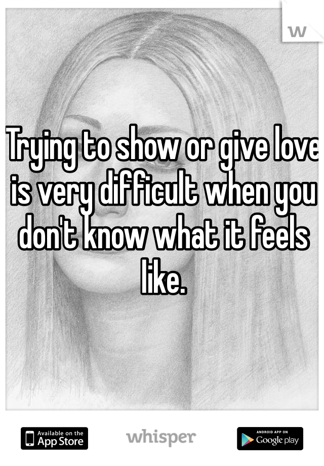 Trying to show or give love is very difficult when you don't know what it feels like.