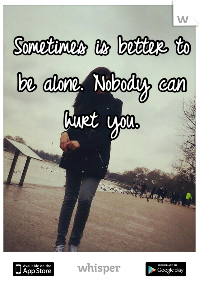 Sometimes is better to be alone. Nobody can hurt you. 