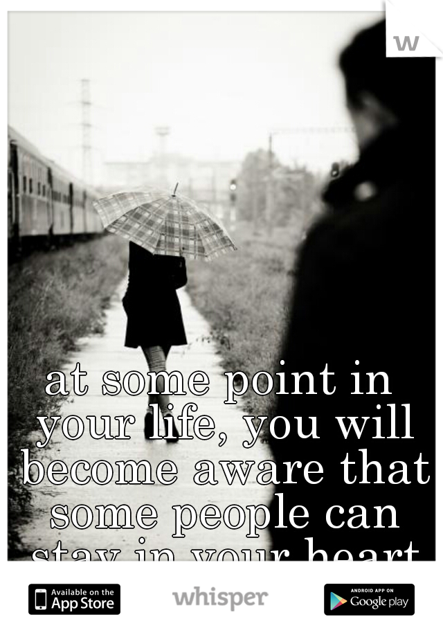 at some point in your life, you will become aware that some people can stay in your heart and not your life...
