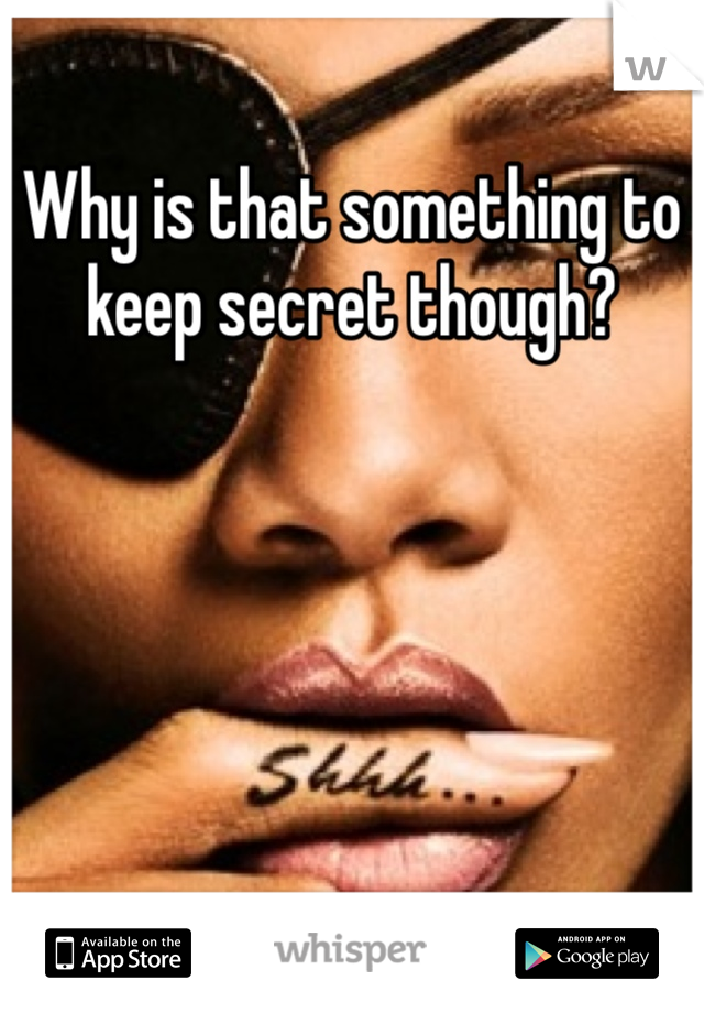 Why is that something to keep secret though?