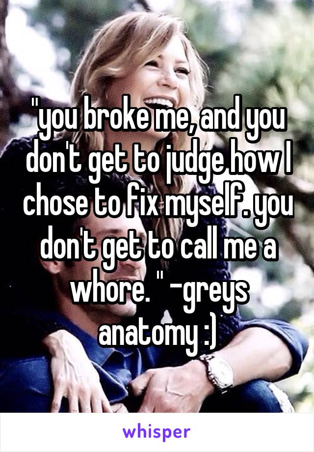"you broke me, and you don't get to judge how I chose to fix myself. you don't get to call me a whore. " -greys anatomy :)