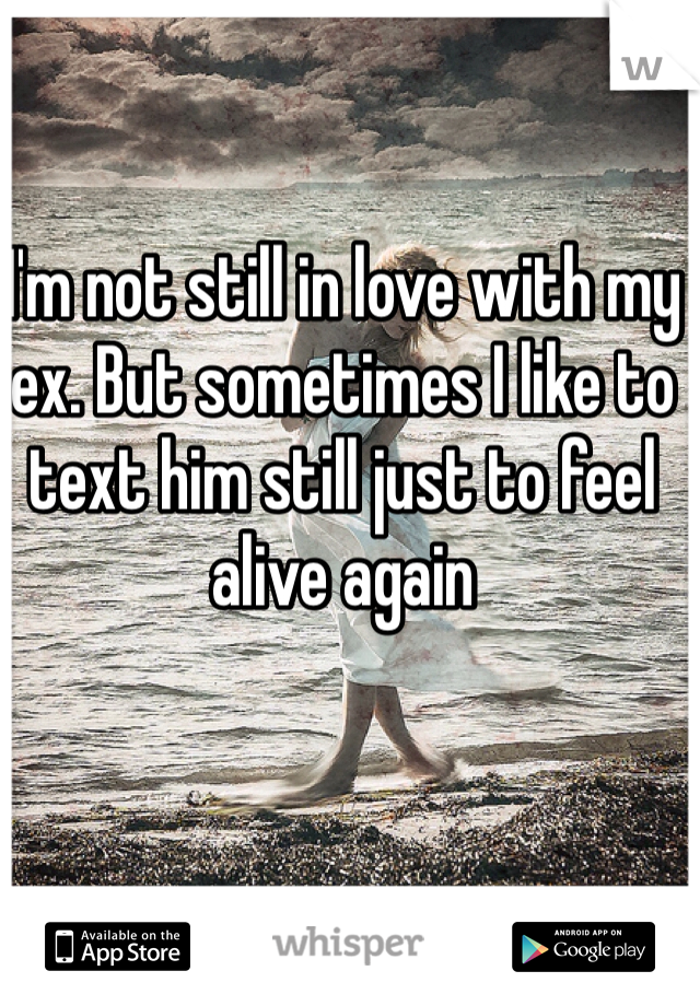 I'm not still in love with my ex. But sometimes I like to text him still just to feel alive again