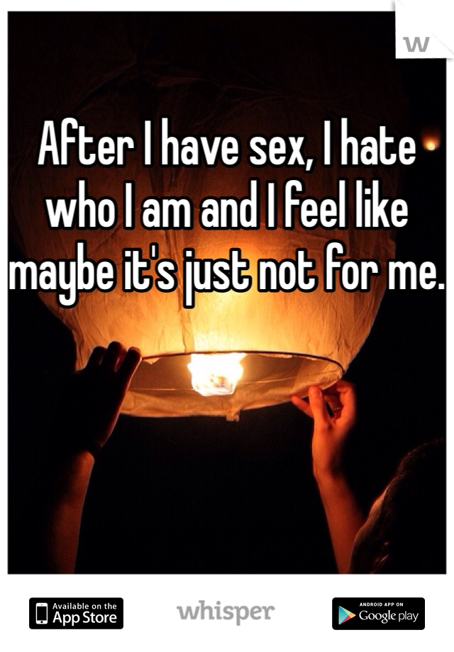 After I have sex, I hate who I am and I feel like maybe it's just not for me.