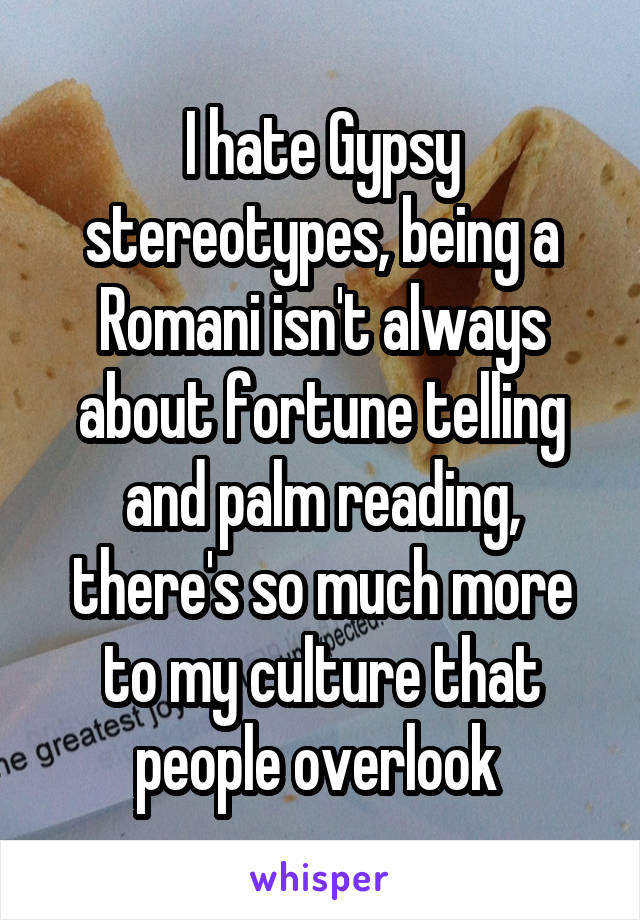 I hate Gypsy stereotypes, being a Romani isn't always about fortune telling and palm reading, there's so much more to my culture that people overlook 