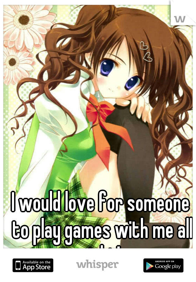 I would love for someone to play games with me all night! 