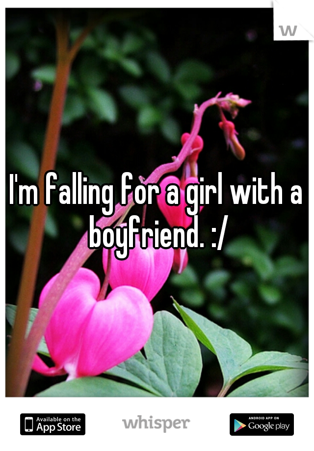 I'm falling for a girl with a boyfriend. :/