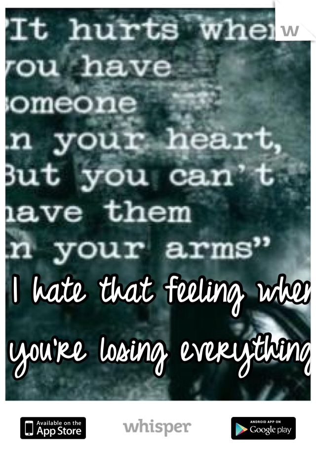 I hate that feeling when you're losing everything.