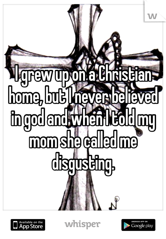I grew up on a Christian home, but I never believed in god and when I told my mom she called me disgusting.