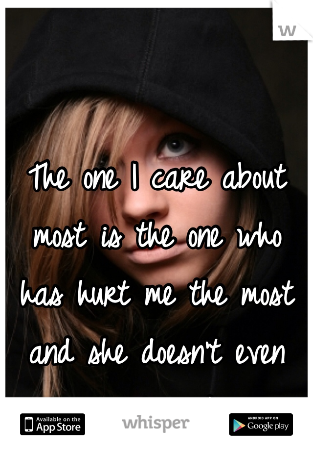 The one I care about most is the one who has hurt me the most and she doesn't even realize it 
