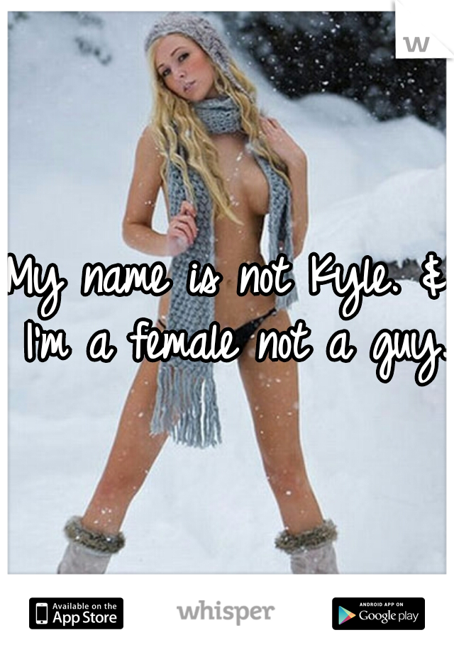 My name is not Kyle. & I'm a female not a guy. 