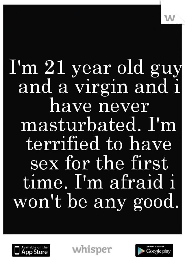 I'm 21 year old guy and a virgin and i have never masturbated. I'm terrified to have sex for the first time. I'm afraid i won't be any good. 