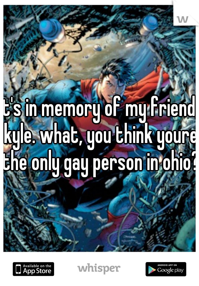 it's in memory of my friend, kyle. what, you think youre the only gay person in ohio?