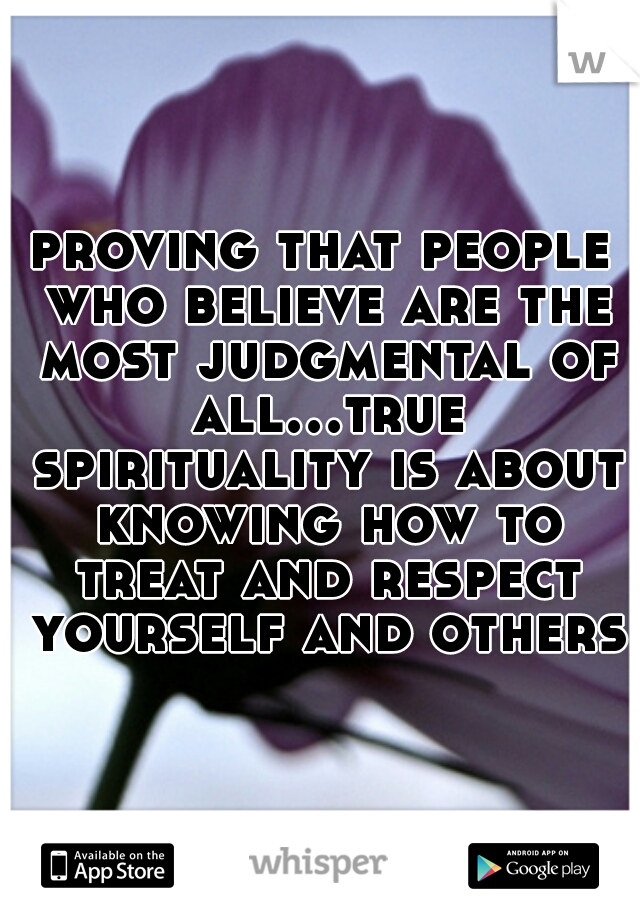 proving that people who believe are the most judgmental of all...true spirituality is about knowing how to treat and respect yourself and others!