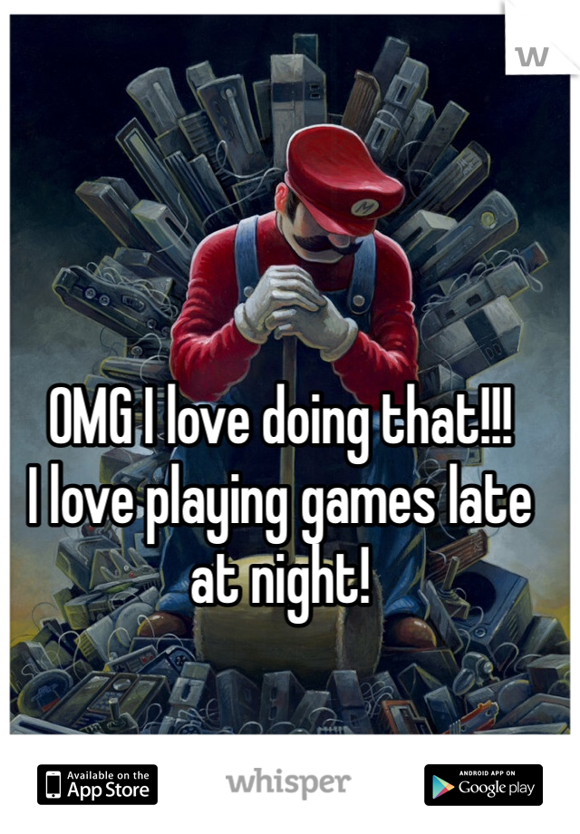 OMG I love doing that!!! 
I love playing games late at night!