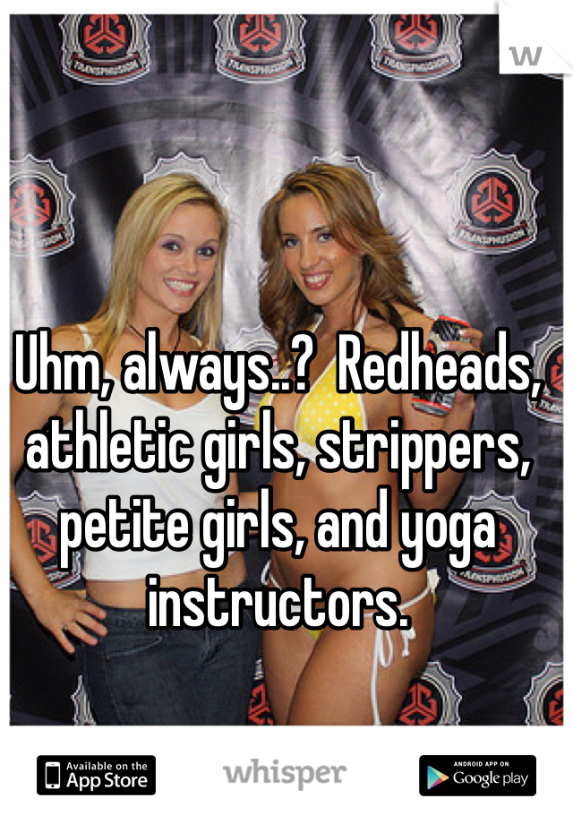 Uhm, always..?  Redheads, athletic girls, strippers, petite girls, and yoga instructors. 