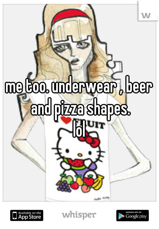 me too. underwear , beer and pizza shapes.
lol