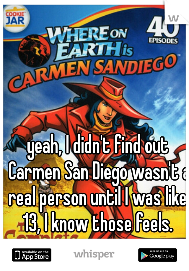 yeah, I didn't find out Carmen San Diego wasn't a real person until I was like  13, I know those feels. 