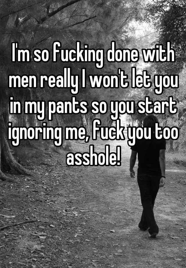 I M So Fucking Done With Men Really I Won T Let You In My Pants So You Start Ignoring Me Fuck