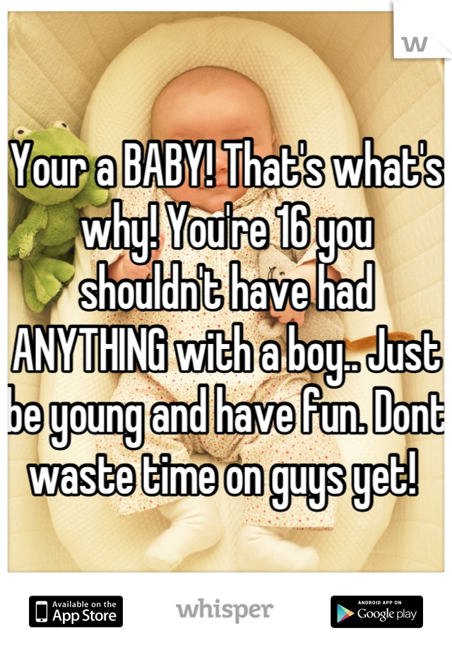 Your a BABY! That's what's why! You're 16 you shouldn't have had ANYTHING with a boy.. Just be young and have fun. Dont waste time on guys yet! 
