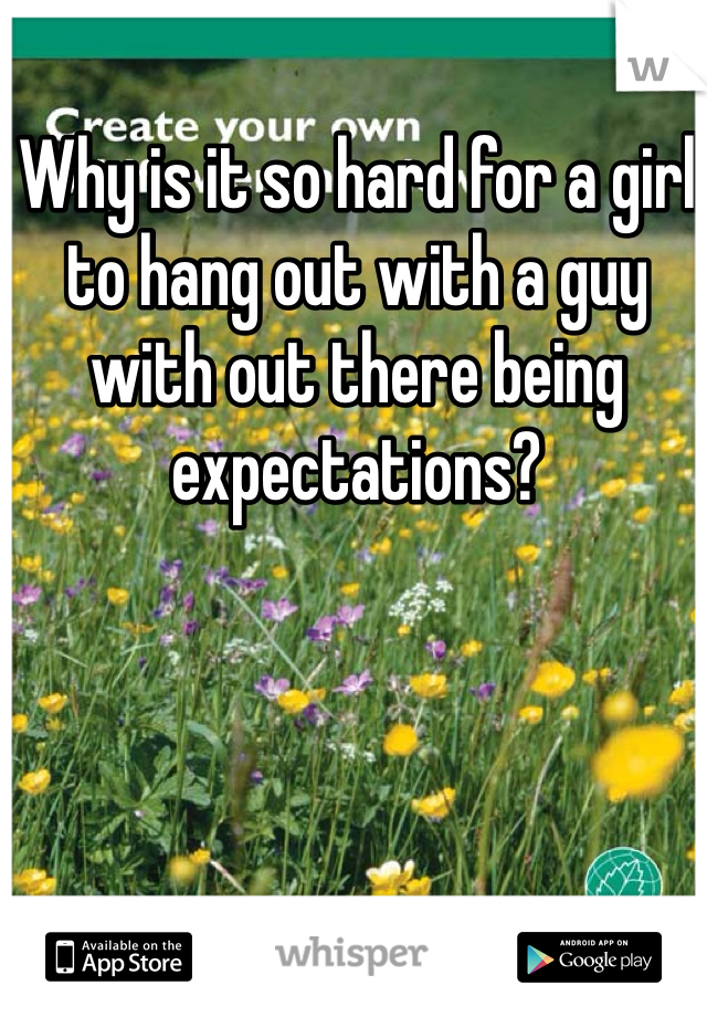 Why is it so hard for a girl to hang out with a guy with out there being expectations? 