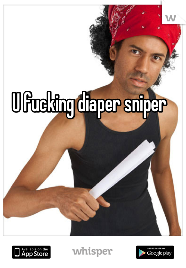 U fucking diaper sniper