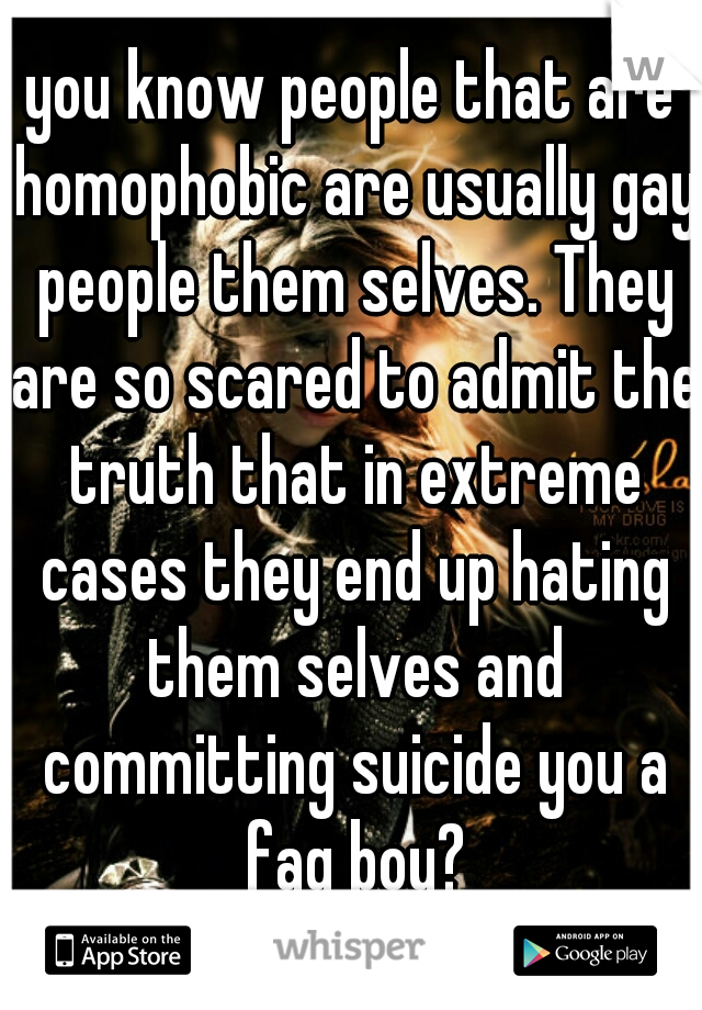 you know people that are homophobic are usually gay people them selves. They are so scared to admit the truth that in extreme cases they end up hating them selves and committing suicide you a fag boy?