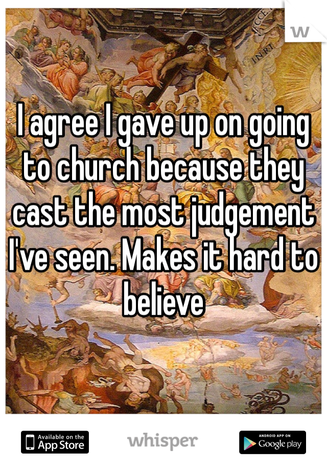I agree I gave up on going to church because they cast the most judgement I've seen. Makes it hard to believe 