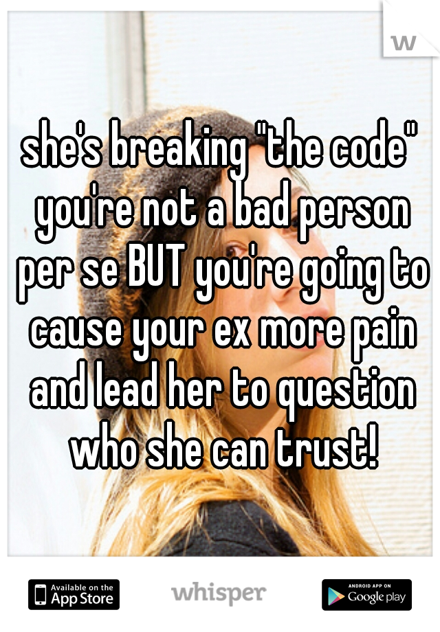 she's breaking "the code" you're not a bad person per se BUT you're going to cause your ex more pain and lead her to question who she can trust!