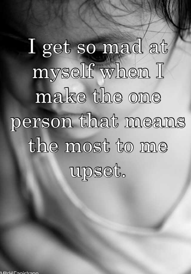 i-get-so-mad-at-myself-when-i-make-the-one-person-that-means-the-most