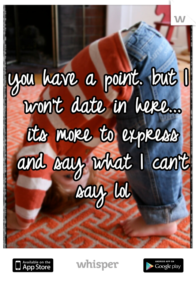 you have a point. but I won't date in here... its more to express and say what I can't say lol