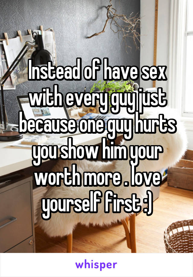 Instead of have sex with every guy just because one guy hurts you show him your worth more . love yourself first :)