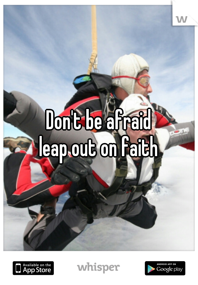 Don't be afraid
leap out on faith