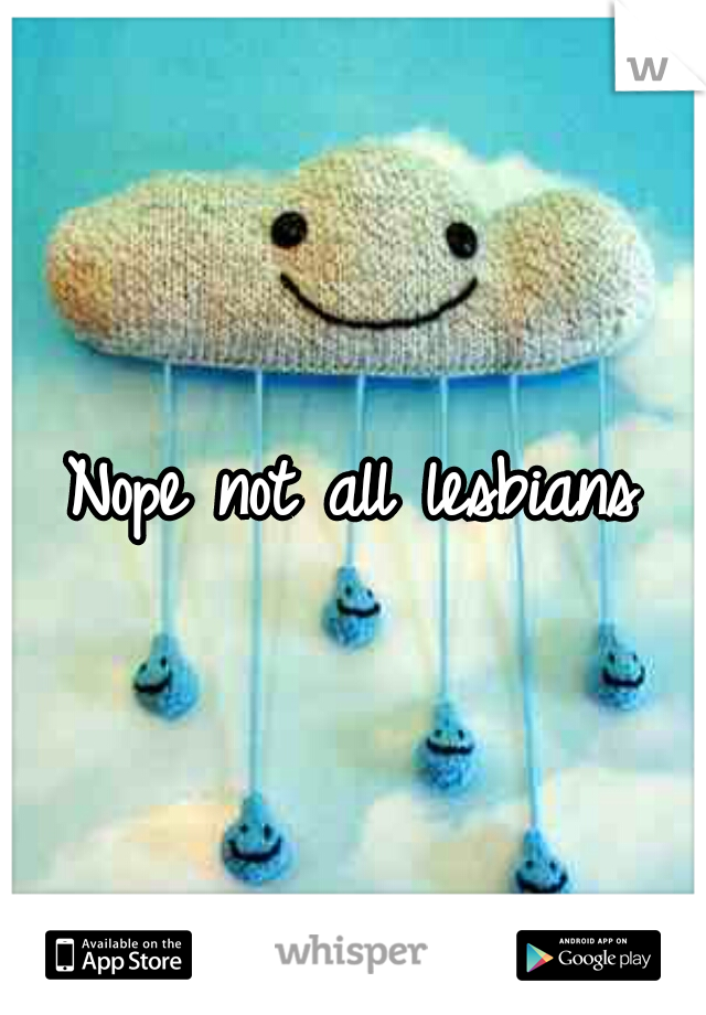 Nope not all lesbians