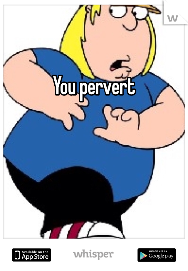 You pervert
