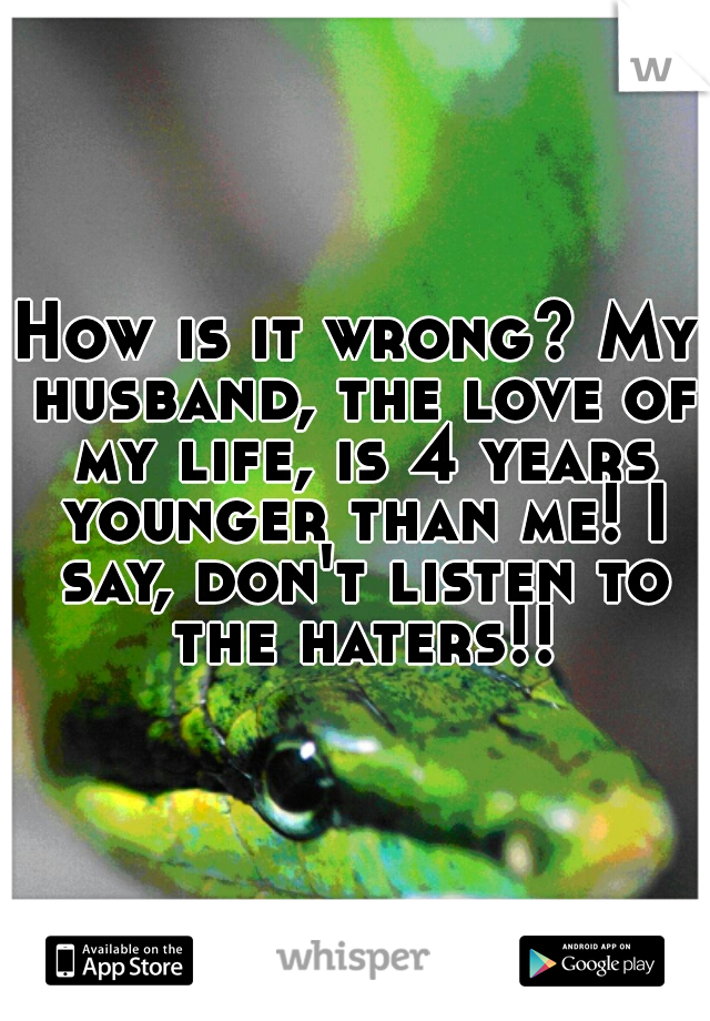 How is it wrong? My husband, the love of my life, is 4 years younger than me! I say, don't listen to the haters!!