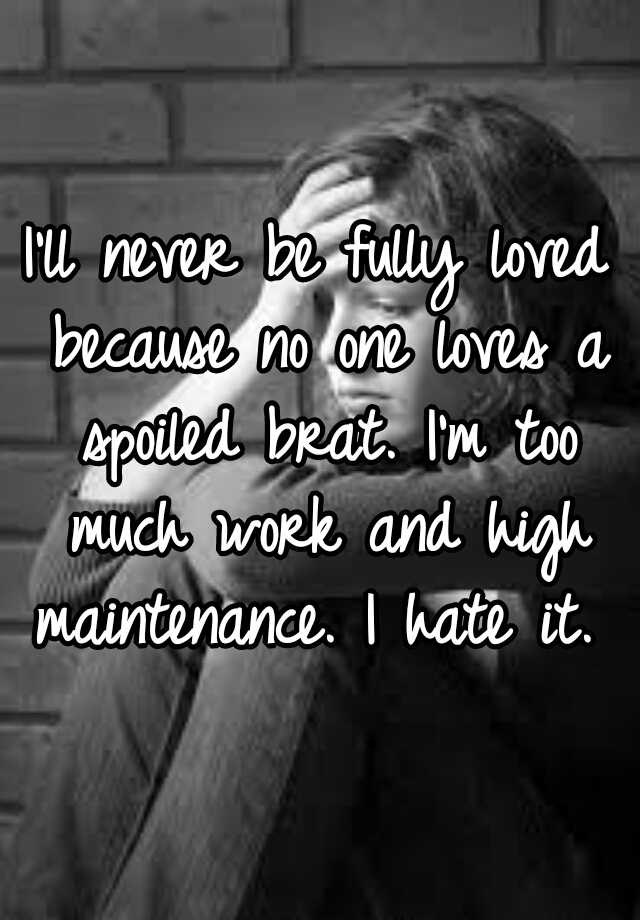 i-ll-never-be-fully-loved-because-no-one-loves-a-spoiled-brat-i-m-too