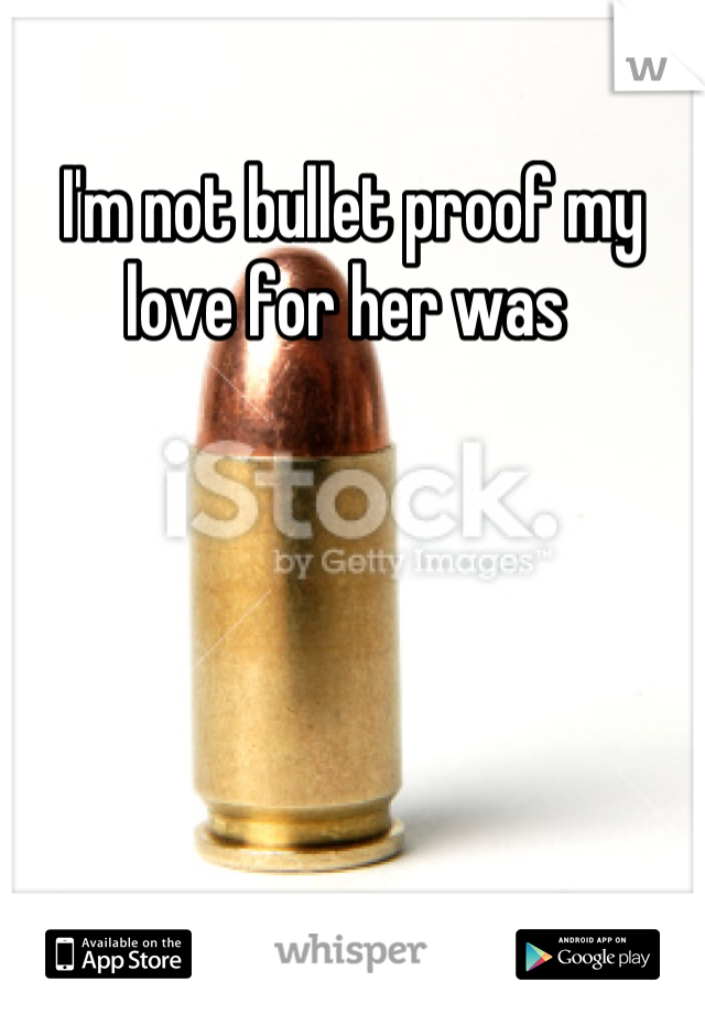 I'm not bullet proof my love for her was 